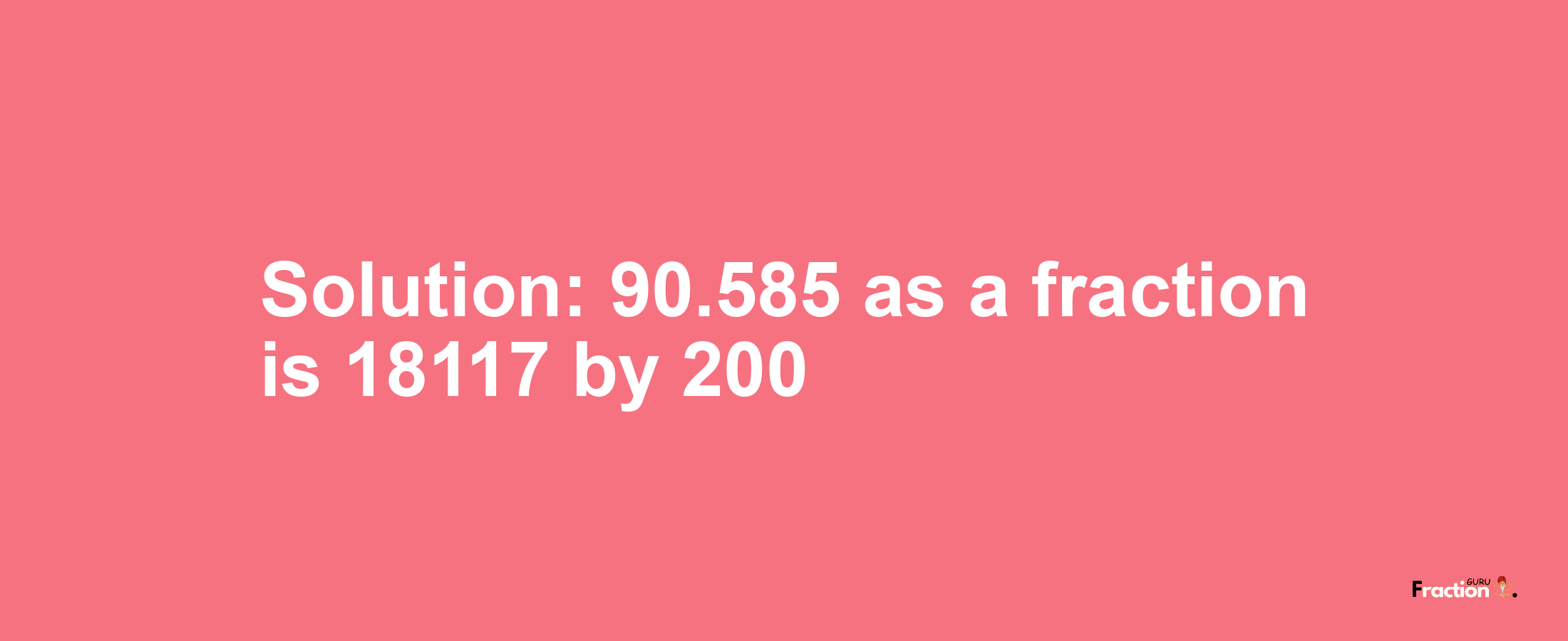 Solution:90.585 as a fraction is 18117/200